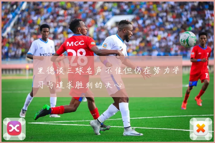 里德谈三球名声不佳但仍在努力学习与追求胜利的决心