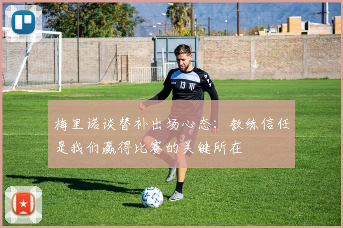 梅里诺谈替补出场心态：教练信任是我们赢得比赛的关键所在