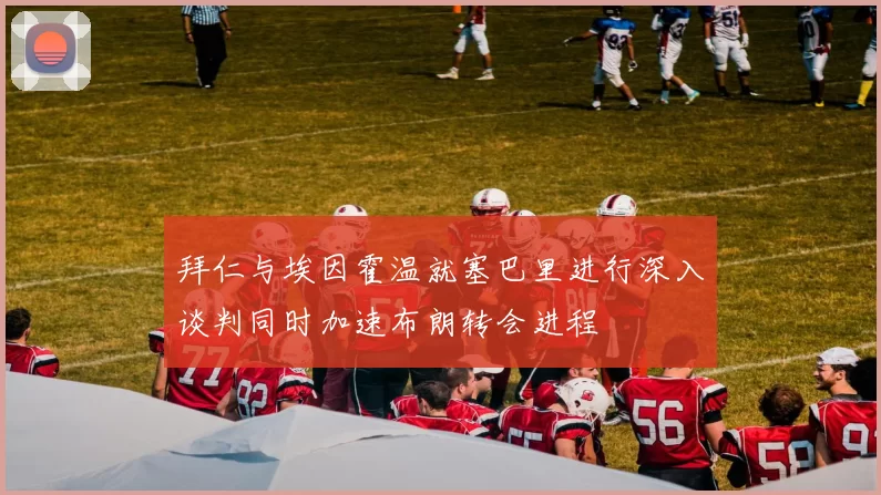 拜仁与埃因霍温就塞巴里进行深入谈判同时加速布朗转会进程