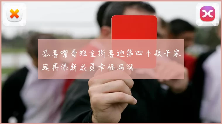 恭喜嘴哥维金斯喜迎第四个孩子家庭再添新成员幸福满满