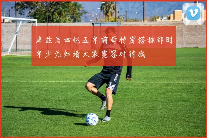 库兹马回忆五年前奇特穿搭称那时年少无知请大家宽容对待我