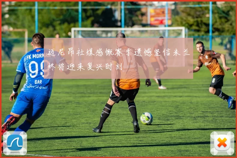 迈尼昂社媒感慨赛季遗憾坚信米兰终将迎来复兴时刻
