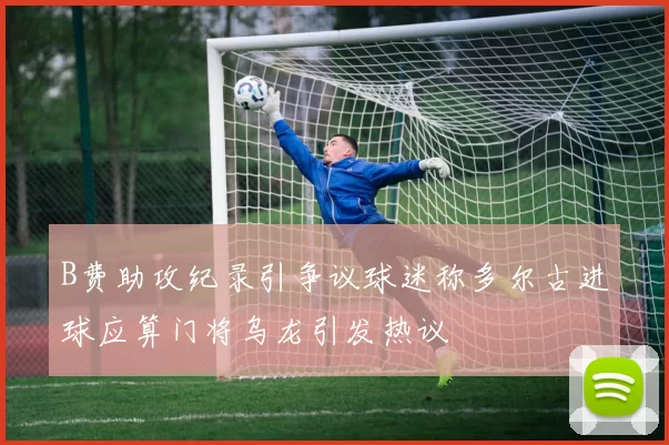 B费助攻纪录引争议球迷称多尔古进球应算门将乌龙引发热议
