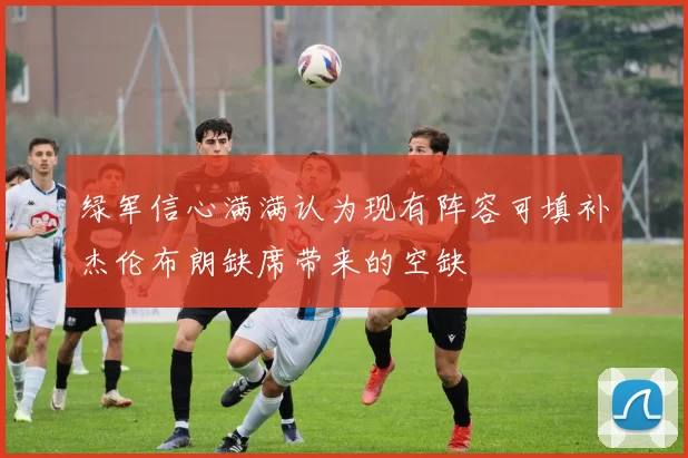 绿军信心满满认为现有阵容可填补杰伦布朗缺席带来的空缺