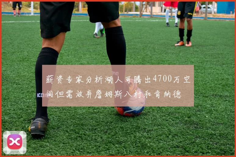 薪资专家分析湖人可腾出4700万空间但需放弃詹姆斯八村和肯纳德