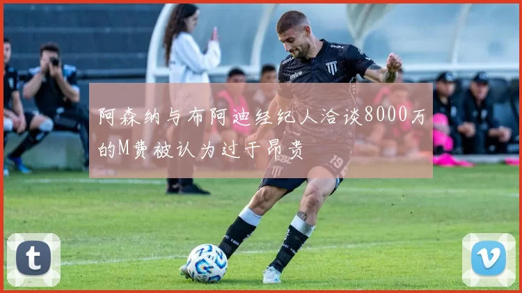 阿森纳与布阿迪经纪人洽谈8000万的M费被认为过于昂贵