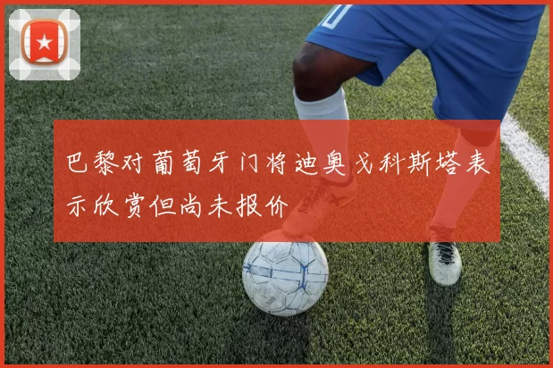 巴黎对葡萄牙门将迪奥戈科斯塔表示欣赏但尚未报价