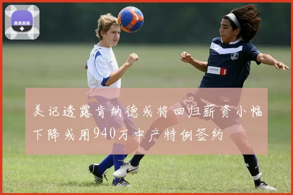 美记透露肯纳德或将回归薪资小幅下降或用940万中产特例签约