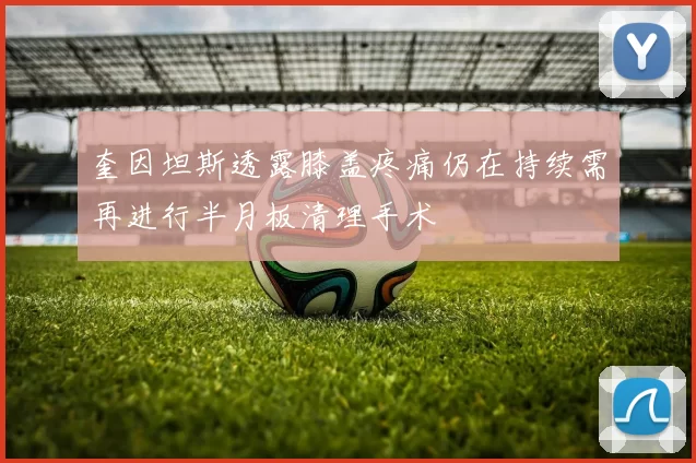 奎因坦斯透露膝盖疼痛仍在持续需再进行半月板清理手术