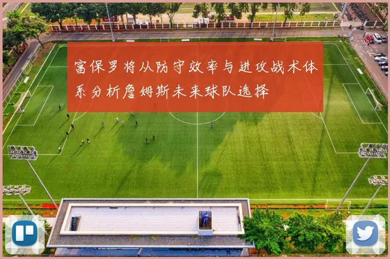 富保罗将从防守效率与进攻战术体系分析詹姆斯未来球队选择