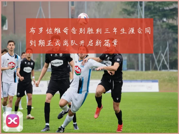 布罗佐维奇告别胜利三年生涯合同到期正式离队开启新篇章