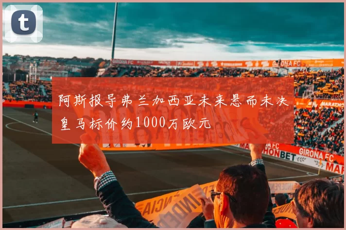 阿斯报导弗兰加西亚未来悬而未决皇马标价约1000万欧元