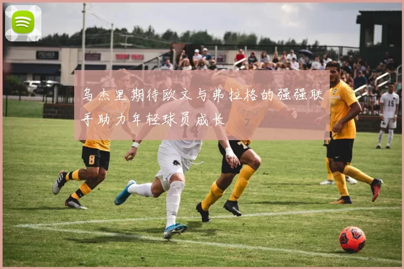 乌杰里期待欧文与弗拉格的强强联手助力年轻球员成长