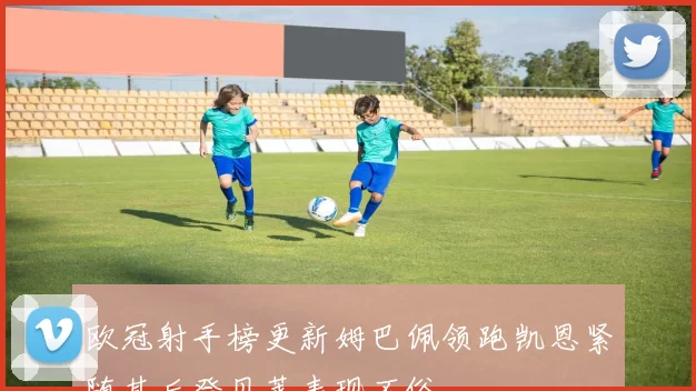 欧冠射手榜更新姆巴佩领跑凯恩紧随其后登贝莱表现不俗