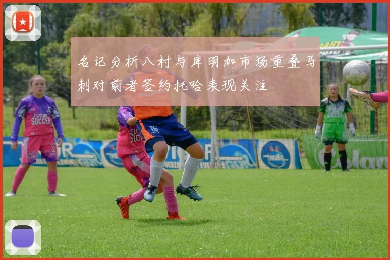 名记分析八村与库明加市场重叠马刺对前者签约托哈表现关注