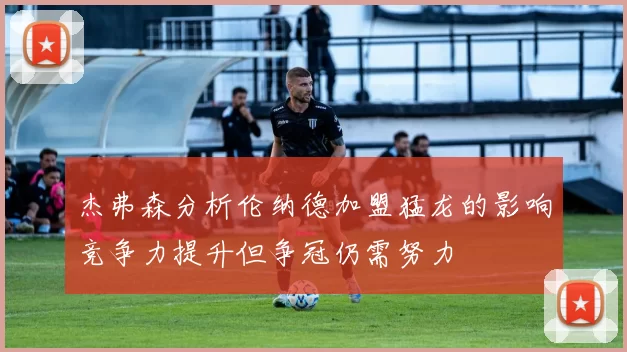 杰弗森分析伦纳德加盟猛龙的影响竞争力提升但争冠仍需努力