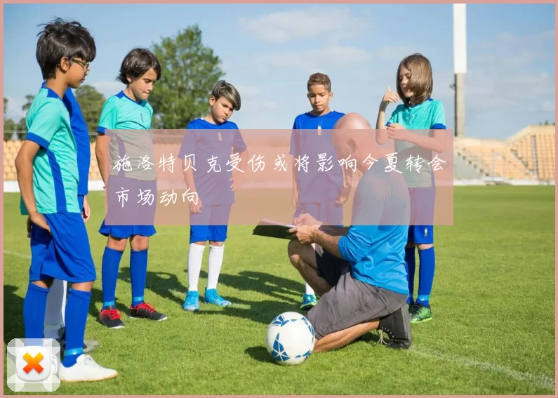 施洛特贝克受伤或将影响今夏转会市场动向