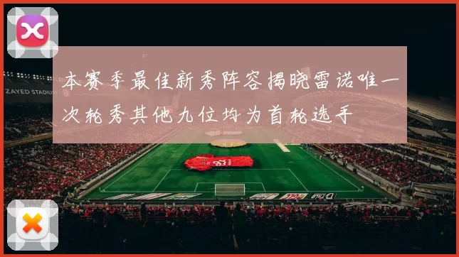 本赛季最佳新秀阵容揭晓雷诺唯一次轮秀其他九位均为首轮选手