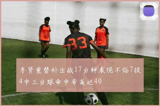 李贤重替补出战17分钟表现不俗7投4中三分球命中率高达40