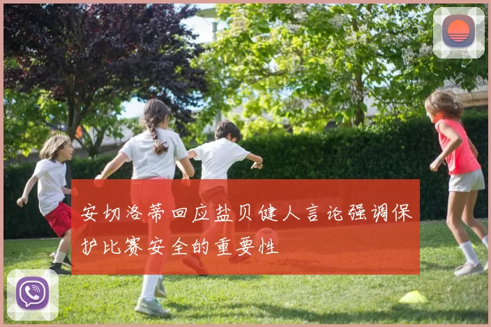 安切洛蒂回应盐贝健人言论强调保护比赛安全的重要性