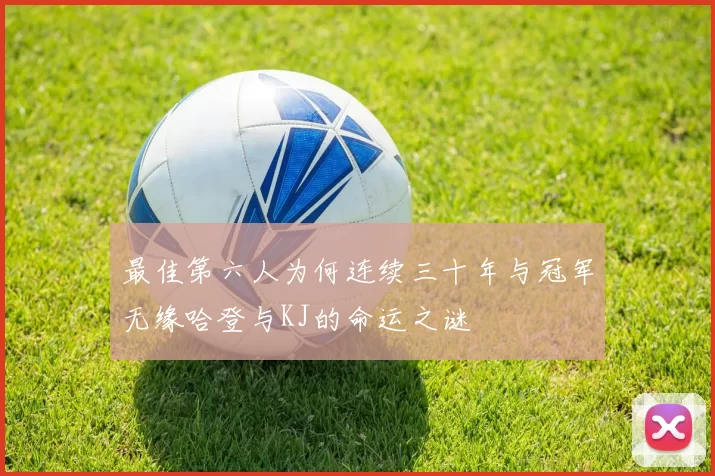 最佳第六人为何连续三十年与冠军无缘哈登与KJ的命运之谜