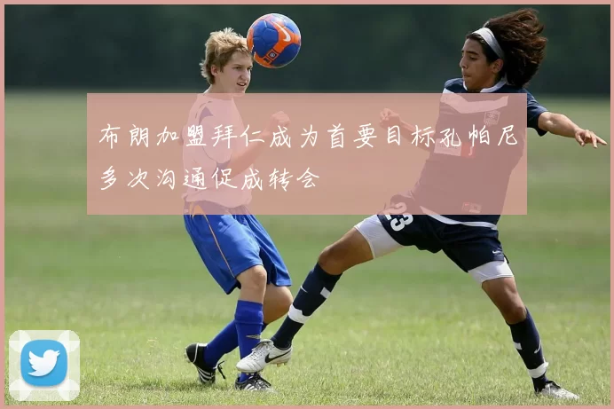 布朗加盟拜仁成为首要目标孔帕尼多次沟通促成转会