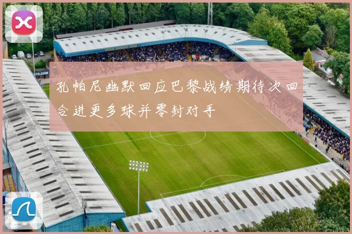 孔帕尼幽默回应巴黎战绩期待次回合进更多球并零封对手