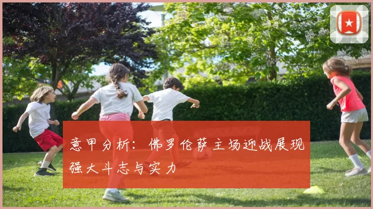 意甲分析：佛罗伦萨主场迎战展现强大斗志与实力
