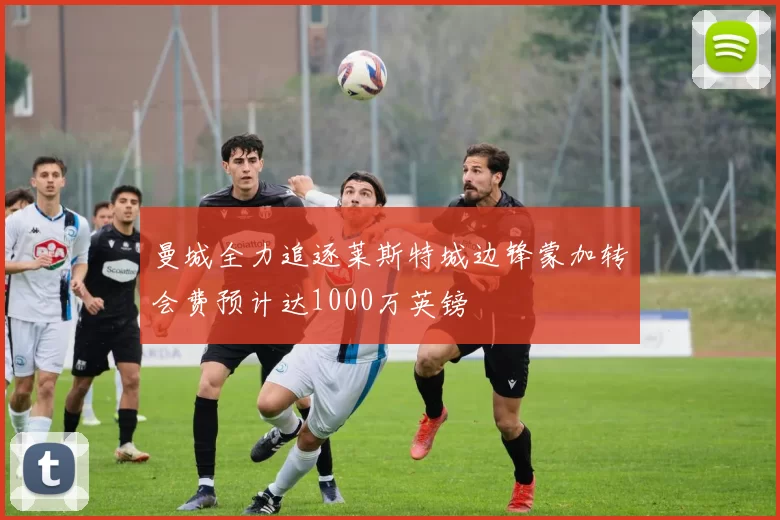 曼城全力追逐莱斯特城边锋蒙加转会费预计达1000万英镑